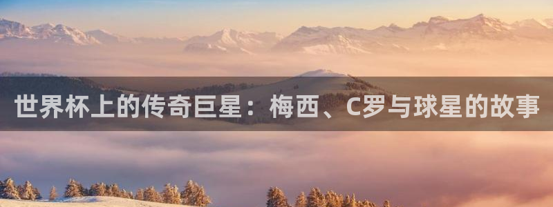 女足世界杯直播在线观看免费高清:世界杯上的传奇巨星:梅西、C罗与球星的故事